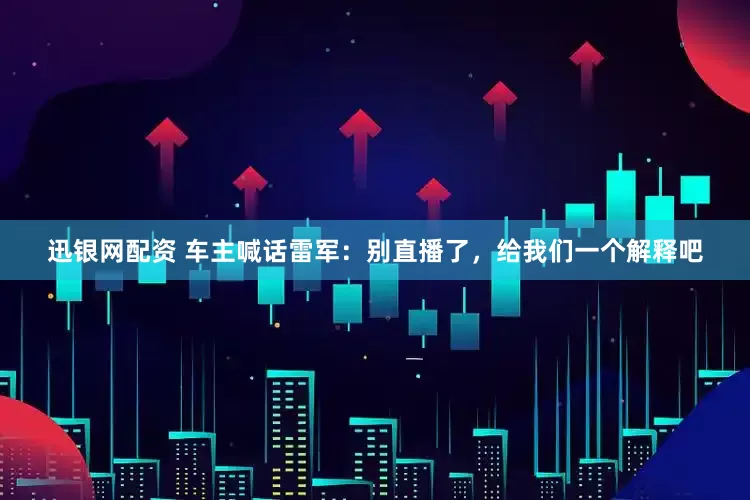 迅银网配资 车主喊话雷军：别直播了，给我们一个解释吧