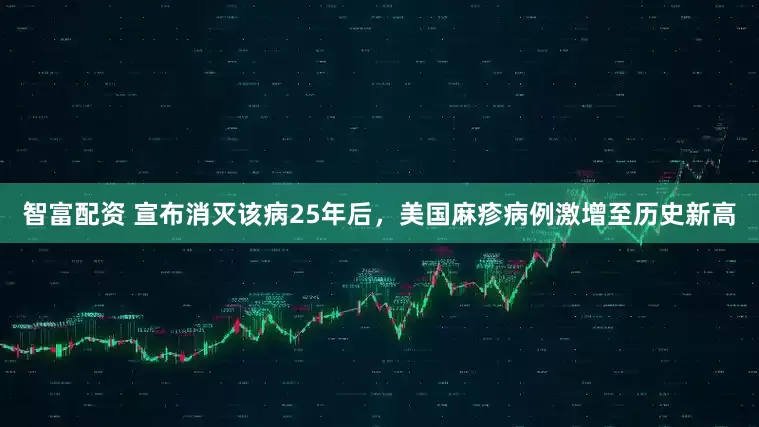 智富配资 宣布消灭该病25年后，美国麻疹病例激增至历史新高