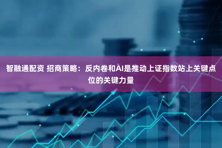 智融通配资 招商策略：反内卷和AI是推动上证指数站上关键点位的关键力量