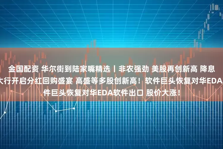 金国配资 华尔街到陆家嘴精选丨非农强劲 美股再创新高 降息预期降低；华尔街大行开启分红回购盛宴 高盛等多股创新高！软件巨头恢复对华EDA软件出口 股价大涨！