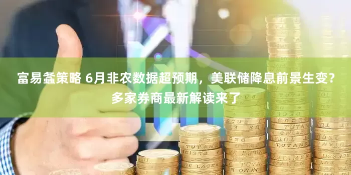 富易螽策略 6月非农数据超预期，美联储降息前景生变？多家券商最新解读来了