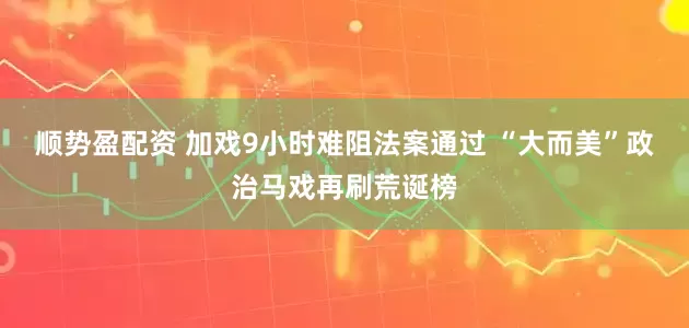顺势盈配资 加戏9小时难阻法案通过 “大而美”政治马戏再刷荒诞榜