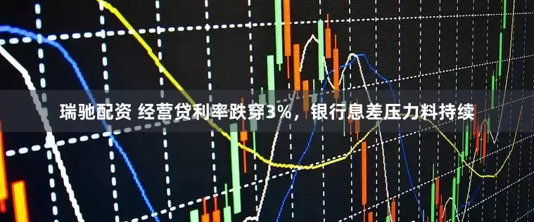瑞驰配资 经营贷利率跌穿3%，银行息差压力料持续