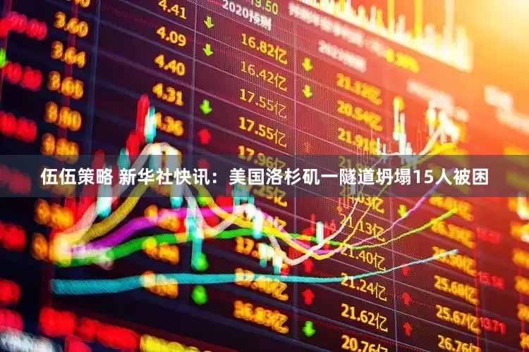 伍伍策略 新华社快讯：美国洛杉矶一隧道坍塌15人被困