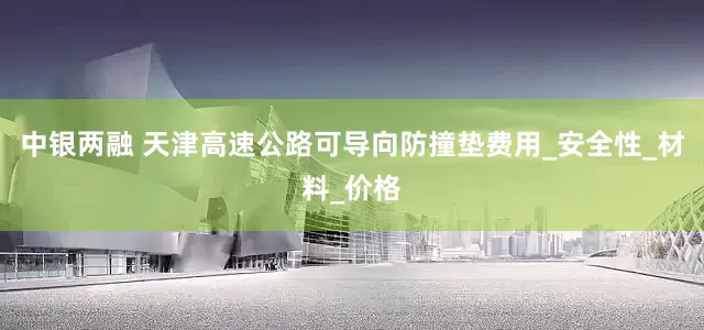 中银两融 天津高速公路可导向防撞垫费用_安全性_材料_价格