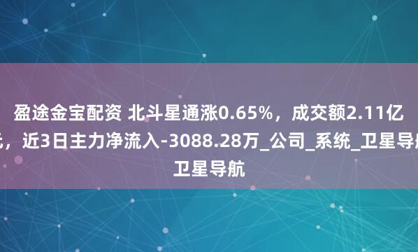 盈途金宝配资 北斗星通涨0.65%，成交额2.11亿元，近3日主力净流入-3088.28万_公司_系统_卫星导航