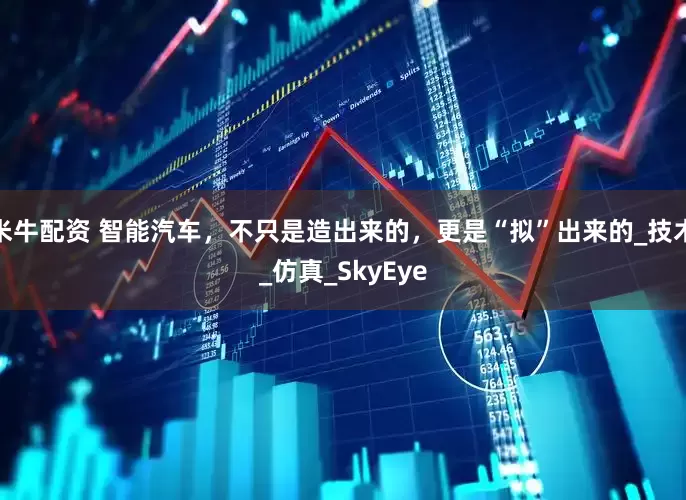 米牛配资 智能汽车，不只是造出来的，更是“拟”出来的_技术_仿真_SkyEye