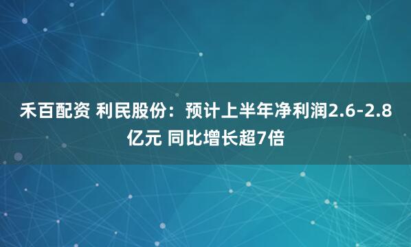 禾百配资 利民股份：预计上半年净利润2.6-2.8亿元 同比增长超7倍