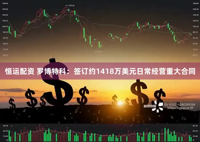 恒运配资 罗博特科：签订约1418万美元日常经营重大合同