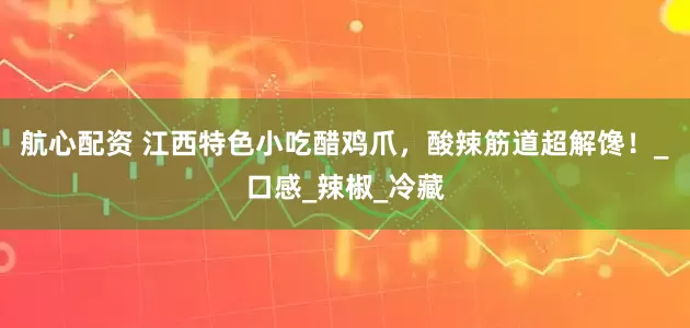 航心配资 江西特色小吃醋鸡爪，酸辣筋道超解馋！_口感_辣椒_冷藏