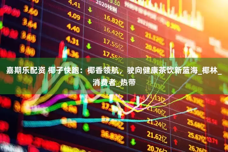 嘉期乐配资 椰子快跑：椰香领航，驶向健康茶饮新蓝海_椰林_消费者_热带