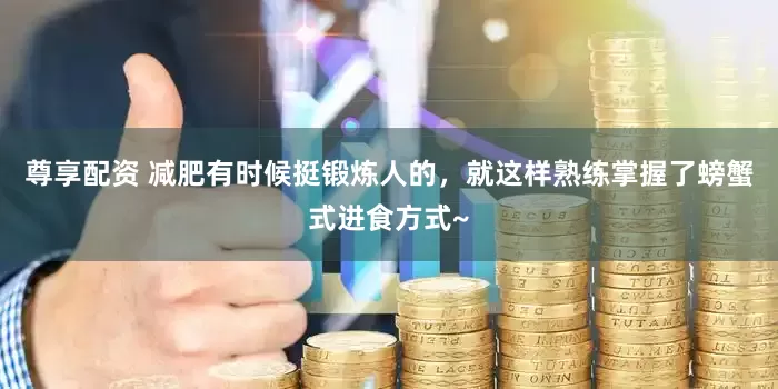 尊享配资 减肥有时候挺锻炼人的，就这样熟练掌握了螃蟹式进食方式~