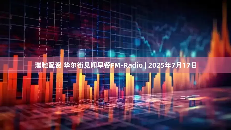 瑞驰配资 华尔街见闻早餐FM-Radio | 2025年7月17日