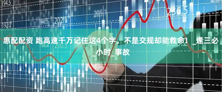 惠配配资 跑高速千万记住这4个字，不是交规却能救命！_逢三必_小时_事故