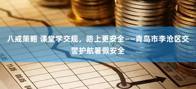 八戒策略 课堂学交规，路上更安全——青岛市李沧区交警护航暑假安全