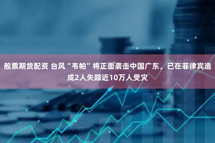 般票期货配资 台风“韦帕”将正面袭击中国广东，已在菲律宾造成2人失踪近10万人受灾