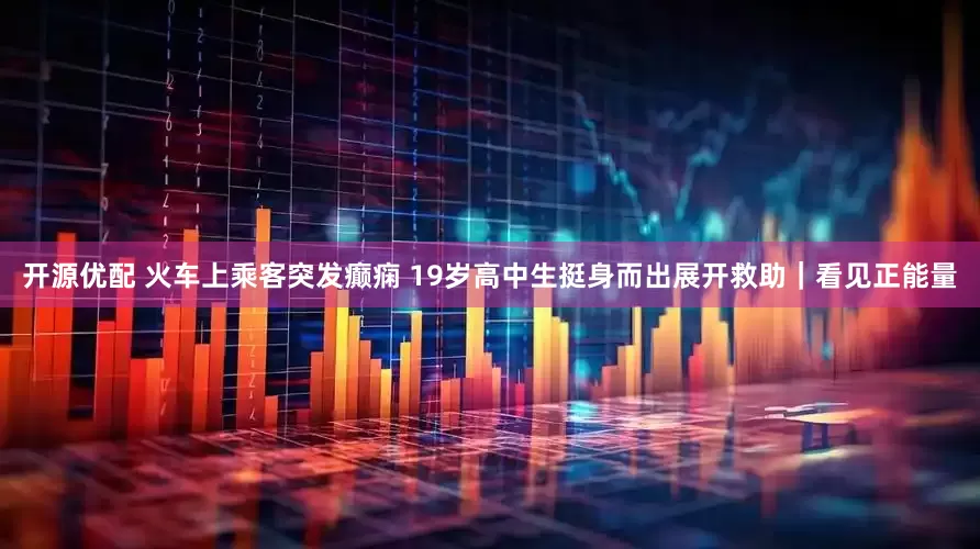 开源优配 火车上乘客突发癫痫 19岁高中生挺身而出展开救助｜看见正能量