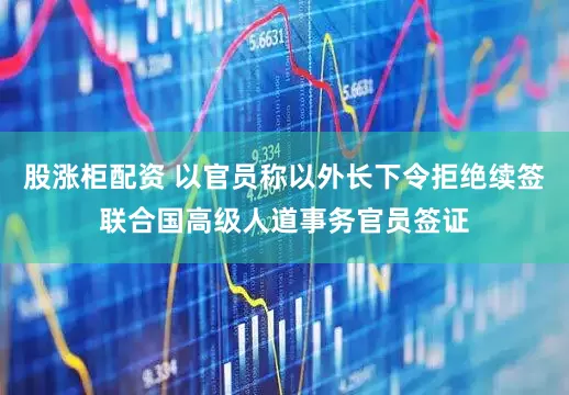 股涨柜配资 以官员称以外长下令拒绝续签联合国高级人道事务官员签证
