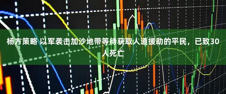 杨方策略 以军袭击加沙地带等待获取人道援助的平民，已致30人死亡