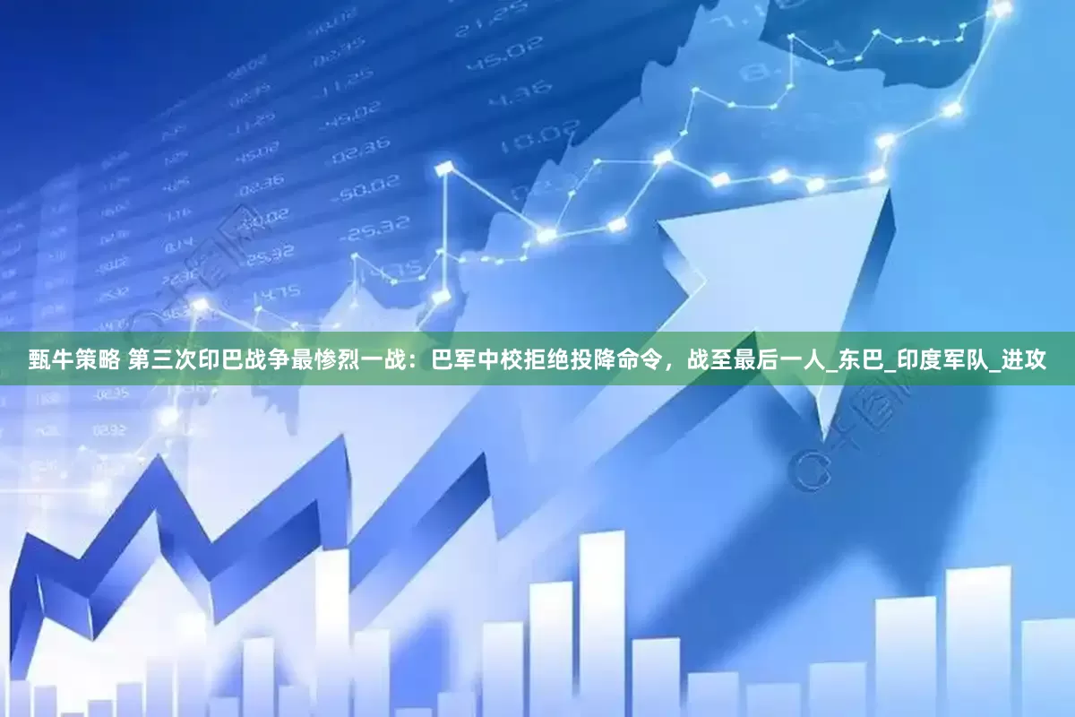 甄牛策略 第三次印巴战争最惨烈一战：巴军中校拒绝投降命令，战至最后一人_东巴_印度军队_进攻