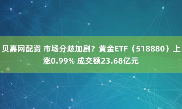 贝嘉网配资 市场分歧加剧？黄金ETF（518880）上涨0.99% 成交额23.68亿元