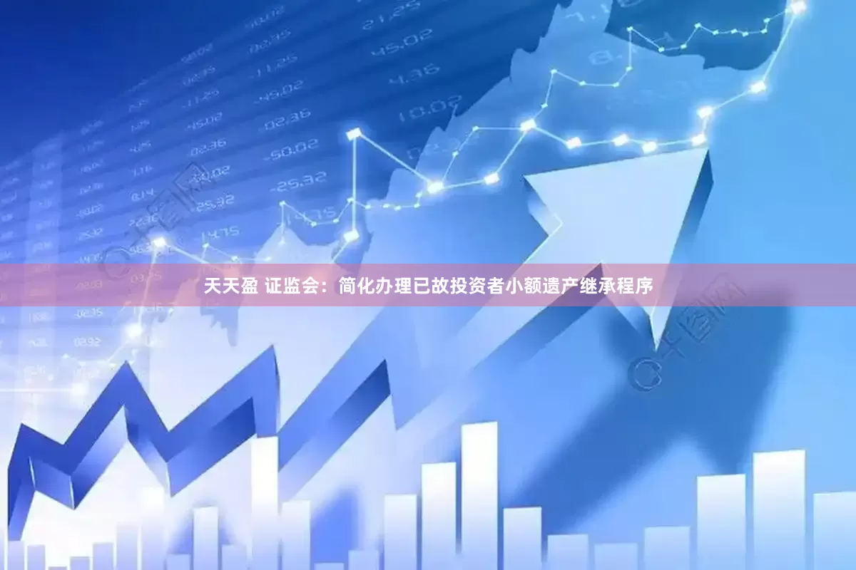 天天盈 证监会：简化办理已故投资者小额遗产继承程序