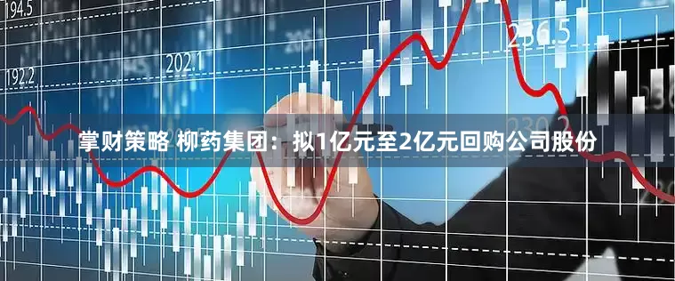掌财策略 柳药集团：拟1亿元至2亿元回购公司股份