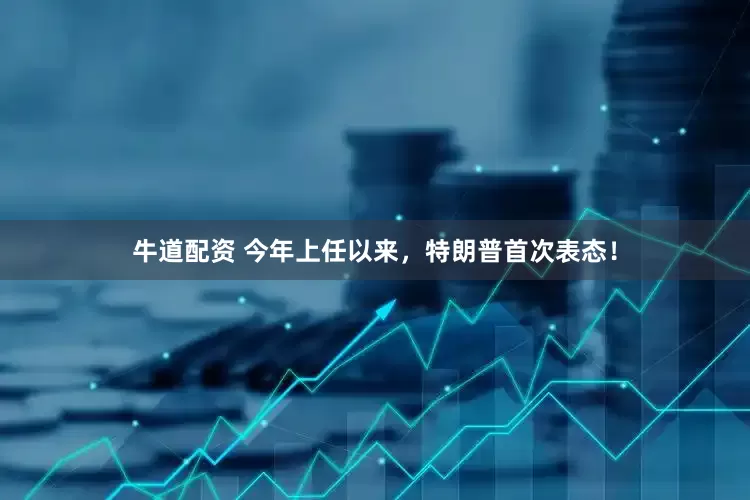 牛道配资 今年上任以来，特朗普首次表态！