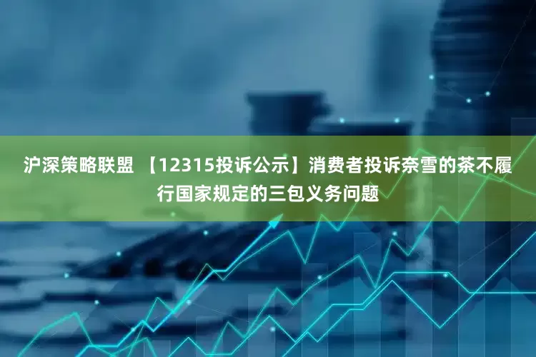 沪深策略联盟 【12315投诉公示】消费者投诉奈雪的茶不履行国家规定的三包义务问题