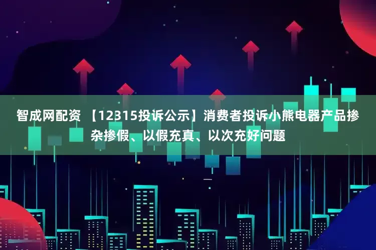 智成网配资 【12315投诉公示】消费者投诉小熊电器产品掺杂掺假、以假充真、以次充好问题