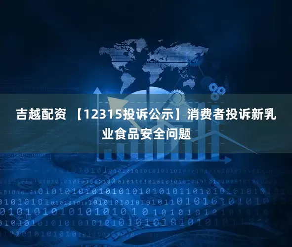 吉越配资 【12315投诉公示】消费者投诉新乳业食品安全问题