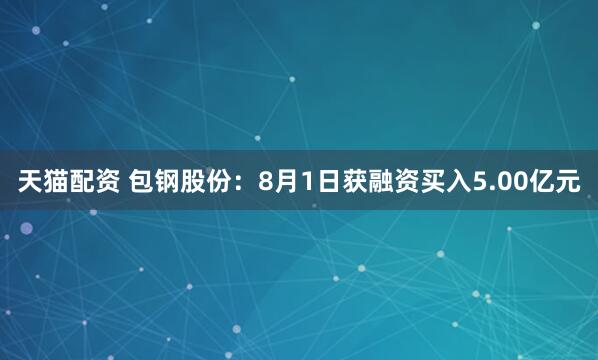 天猫配资 包钢股份：8月1日获融资买入5.00亿元