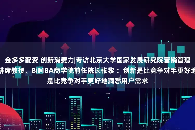 金多多配资 创新消费力|专访北京大学国家发展研究院营销管理学教授、发树讲席教授、BiMBA商学院前任院长张黎 ：创新是比竞争对手更好地洞悉用户需求