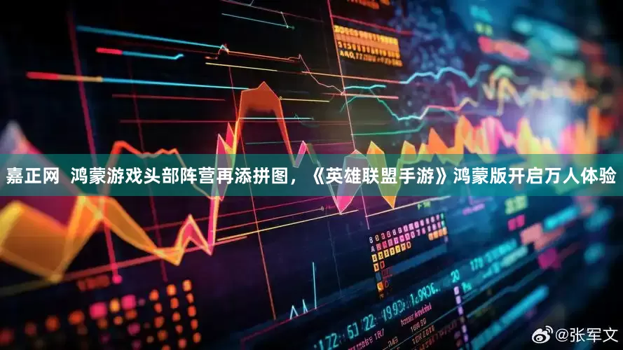 嘉正网  鸿蒙游戏头部阵营再添拼图，《英雄联盟手游》鸿蒙版开启万人体验