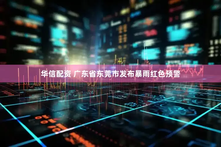 华信配资 广东省东莞市发布暴雨红色预警