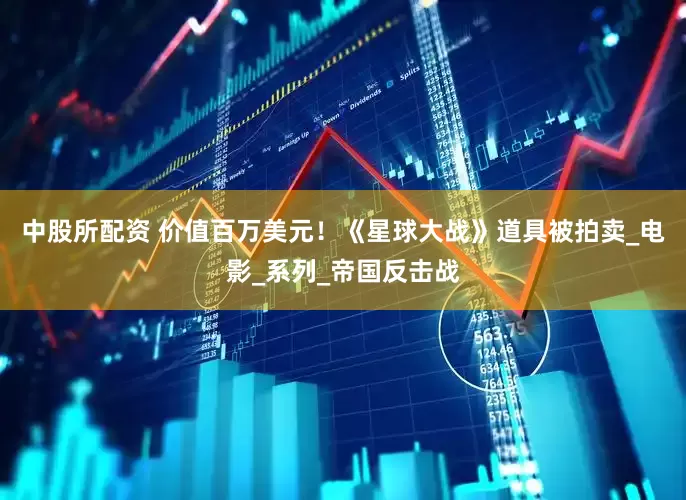 中股所配资 价值百万美元！《星球大战》道具被拍卖_电影_系列_帝国反击战