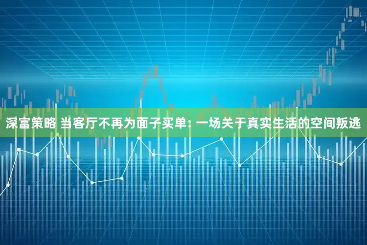 深富策略 当客厅不再为面子买单: 一场关于真实生活的空间叛逃